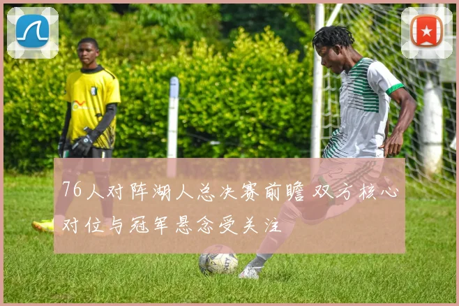 76人对阵湖人总决赛前瞻 双方核心对位与冠军悬念受关注