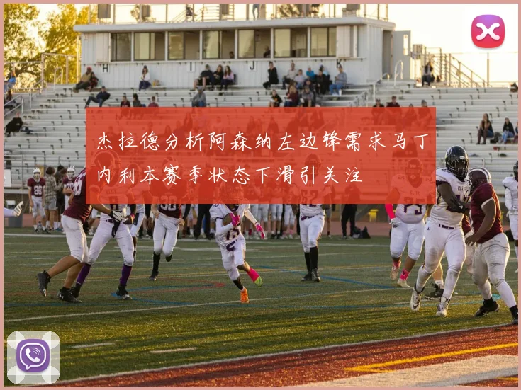 杰拉德分析阿森纳左边锋需求马丁内利本赛季状态下滑引关注