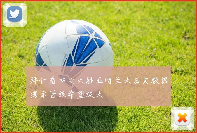 拜仁首回合大胜亚特兰大历史数据揭示晋级希望极大