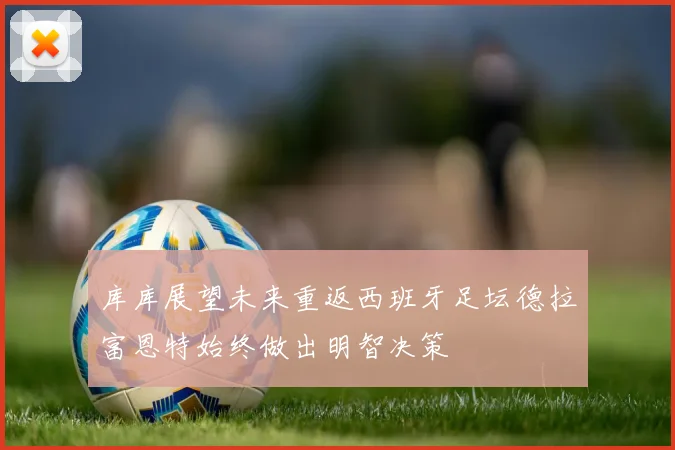 库库展望未来重返西班牙足坛德拉富恩特始终做出明智决策