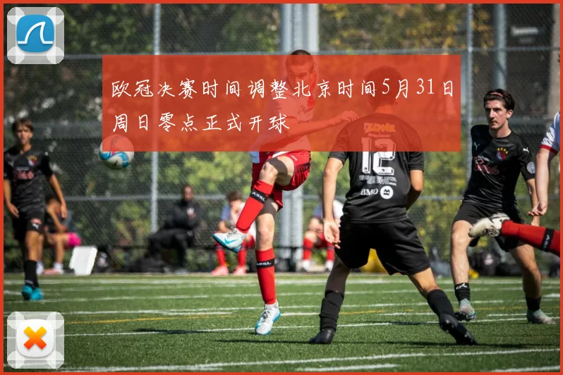 欧冠决赛时间调整北京时间5月31日周日零点正式开球