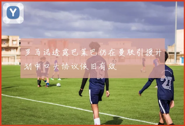 罗马诺透露巴莱巴仍在曼联引援计划中口头协议依旧有效