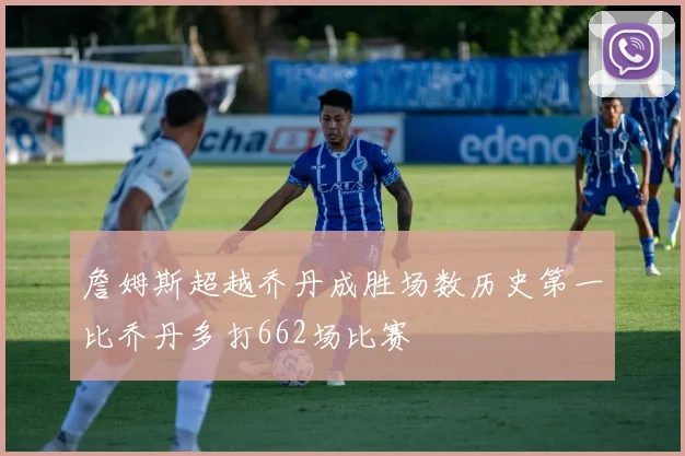 詹姆斯超越乔丹成胜场数历史第一比乔丹多打662场比赛