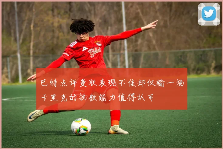 巴特点评曼联表现不佳却仅输一场卡里克的执教能力值得认可