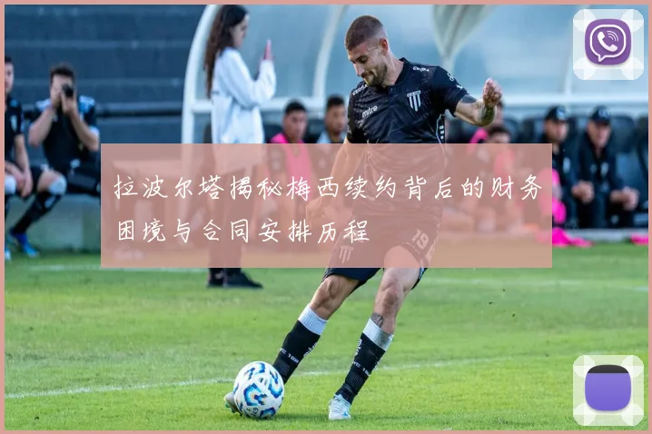 拉波尔塔揭秘梅西续约背后的财务困境与合同安排历程