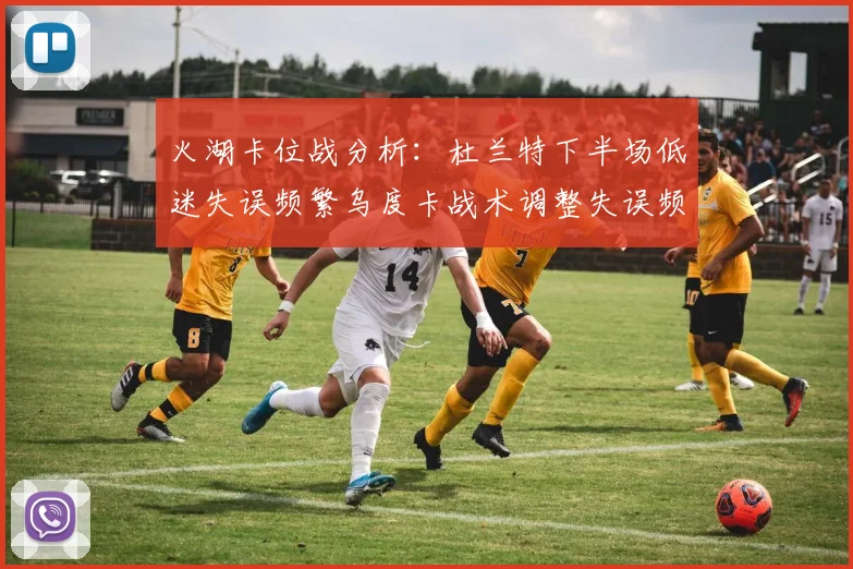 火湖卡位战分析：杜兰特下半场低迷失误频繁乌度卡战术调整失误频现