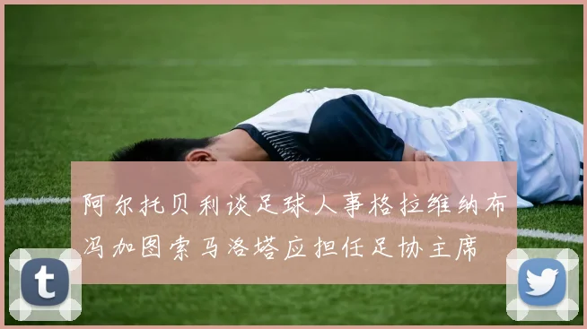 阿尔托贝利谈足球人事格拉维纳布冯加图索马洛塔应担任足协主席