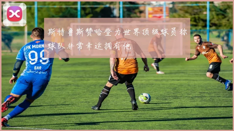 斯特鲁斯赞哈登为世界顶级球员称球队非常幸运拥有他