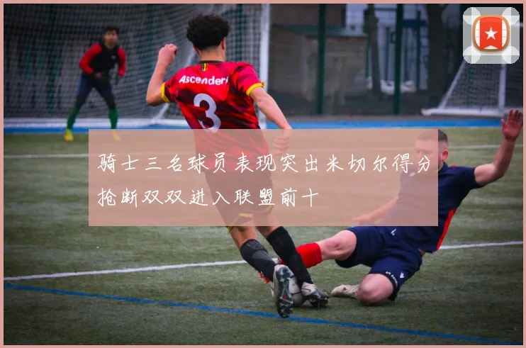 骑士三名球员表现突出米切尔得分抢断双双进入联盟前十
