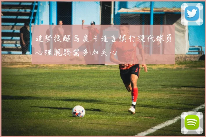 追梦提醒乌度卡谨言慎行现代球员心理脆弱需多加关心