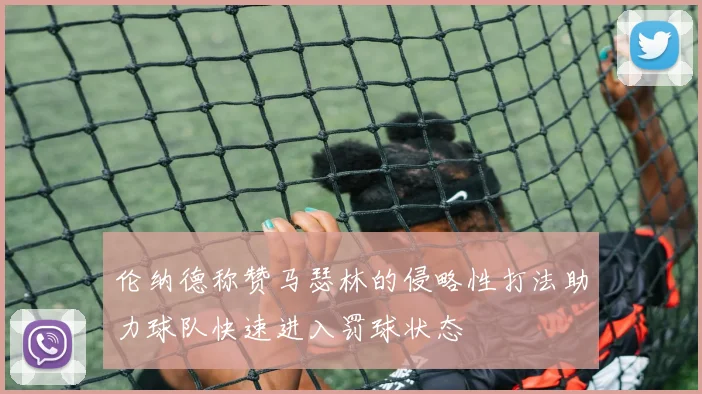 伦纳德称赞马瑟林的侵略性打法助力球队快速进入罚球状态