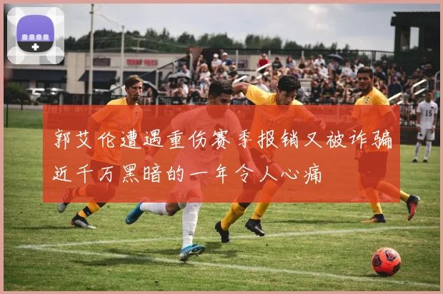 郭艾伦遭遇重伤赛季报销又被诈骗近千万黑暗的一年令人心痛