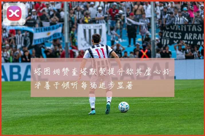 塔图姆赞奎塔默契提升称其虚心好学善于倾听每场进步显著