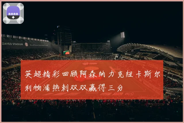 英超精彩回顾阿森纳力克纽卡斯尔利物浦热刺双双赢得三分