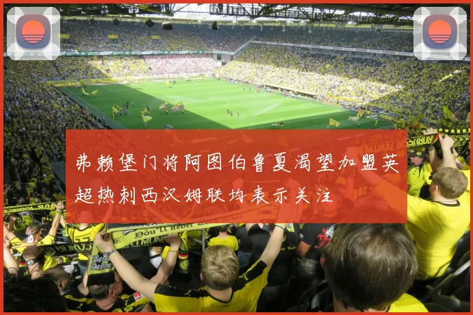 弗赖堡门将阿图伯鲁夏渴望加盟英超热刺西汉姆联均表示关注