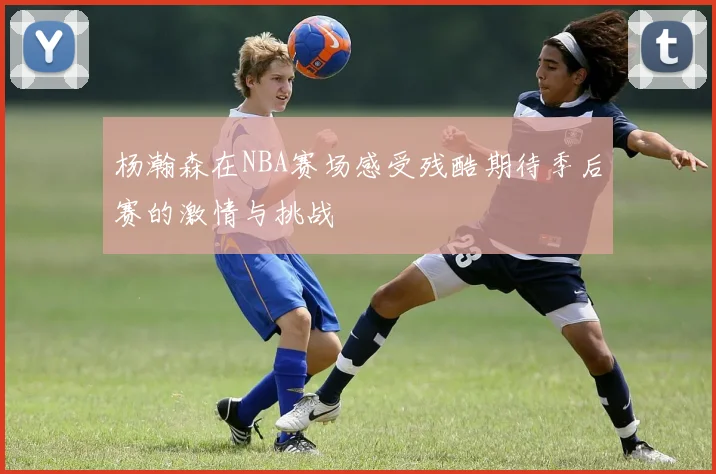 杨瀚森在NBA赛场感受残酷期待季后赛的激情与挑战