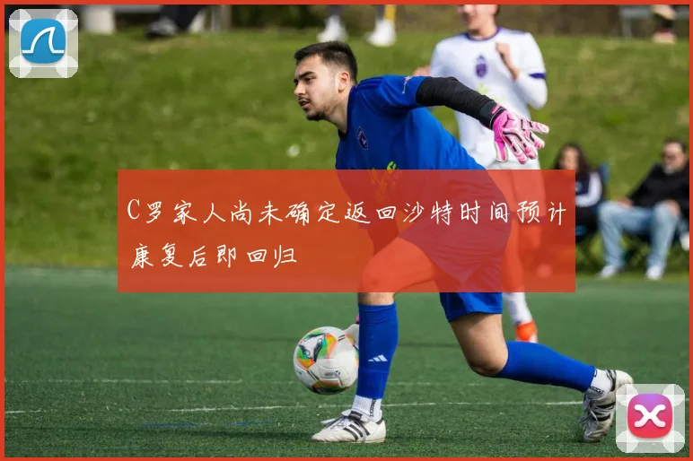 C罗家人尚未确定返回沙特时间预计康复后即回归