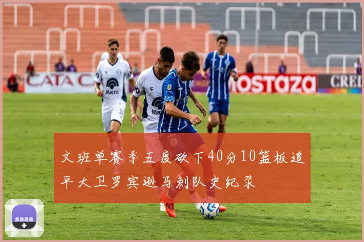文班单赛季五度砍下40分10篮板追平大卫罗宾逊马刺队史纪录