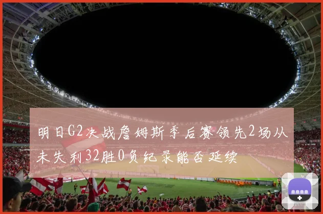 明日G2决战詹姆斯季后赛领先2场从未失利32胜0负纪录能否延续