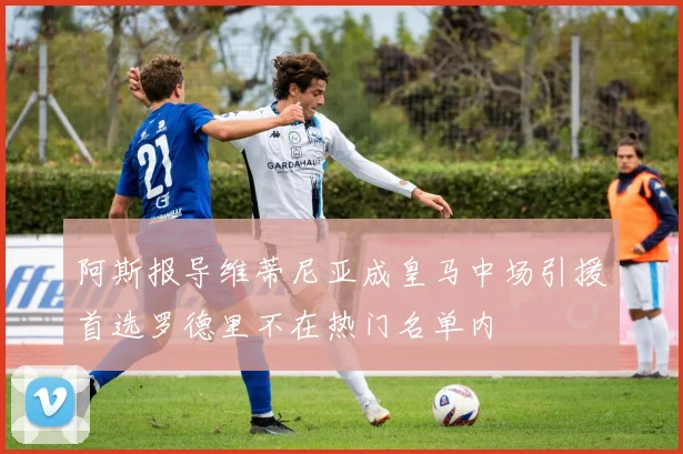 阿斯报导维蒂尼亚成皇马中场引援首选罗德里不在热门名单内